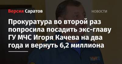 Прокуратура во второй раз попросила посадить экс-главу ГУ МЧС Игоря Качева на два года и вернуть 6,2 миллиона - nversia.ru - Саратовская обл.