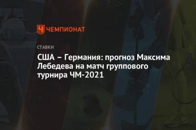 Максим Лебедев - США – Германия: прогноз Максима Лебедева на матч группового турнира ЧМ-2021 - championat.com