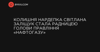 Колишня нардепка Світлана Заліщук стала радницею голови правління «Нафтогазу» - bykvu.com