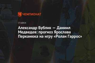 Даниил Медведев - Александр Бублик - Александр Бублик — Даниил Медведев: прогноз Ярослава Перканюка на игру «Ролан Гаррос» - championat.com