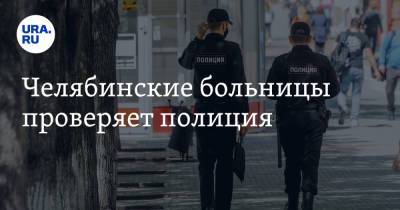 Челябинские больницы проверяет полиция - ura.news - Челябинская обл. - Челябинск - Курганская обл.