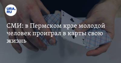 СМИ: в Пермском крае молодой человек проиграл в карты свою жизнь - ura.news - Пермь - Пермский край