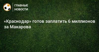Денис Макаров - «Краснодар» готов заплатить 6 миллионов за Макарова - bombardir.ru - Краснодар