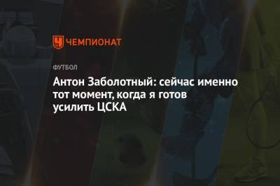 Антон Заболотный - Антон Заболотный: сейчас именно тот момент, когда я готов усилить ЦСКА - championat.com