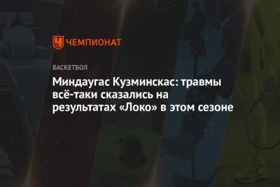 Миндаугас Кузминскас: травмы всё-таки сказались на результатах «Локо» в этом сезоне - championat.com