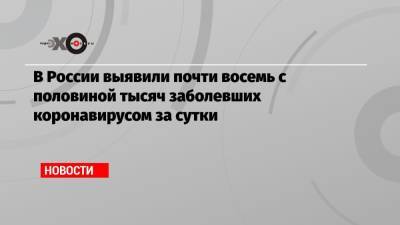 В России выявили почти восемь с половиной тысяч заболевших коронавирусом за сутки - echo.msk.ru - Москва - Санкт-Петербург - Московская обл. - Ростовская обл.