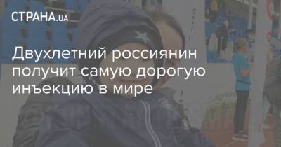 Двухлетний россиянин получит самую дорогую инъекцию в мире - strana.ua