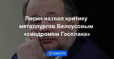Андрей Белоусов - Владимир Лисин - Лисин назвал критику металлургов Белоусовым «синдромом Госплана» - news.mail.ru