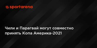 Чили и Парагвай могут совместно принять Копа Америка-2021 - sportarena.com - Колумбия - Аргентина - Чили - Парагвай