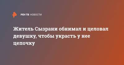 Житель Сызрани обнимал и целовал девушку, чтобы украсть у нее цепочку - ren.tv