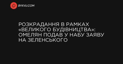 Розкрадання в рамках «Великого будівництва»: Омелян подав у НАБУ заяву на Зеленського - bykvu.com