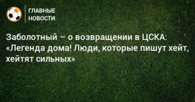 Антон Заболотный - Заболотный – о возвращении в ЦСКА: «Легенда дома! Люди, которые пишут хейт, хейтят сильных» - bombardir.ru