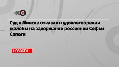 Владимир Макей - Роман Протасевич - Софья Сапеги - Суд в Минске отказал в удовлетворении жалобы на задержание россиянки Софьи Сапеги - echo.msk.ru - Минск