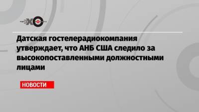 Ангела Меркель - Датская гостелерадиокомпания утверждает, что АНБ США следило за высокопоставленными должностными лицами - echo.msk.ru - Дания - Копенгаген