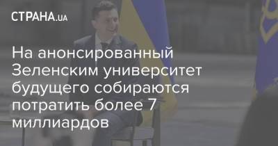 Владимир Зеленский - На анонсированный Зеленским университет будущего собираются потратить более 7 миллиардов - strana.ua - Киев - Университет