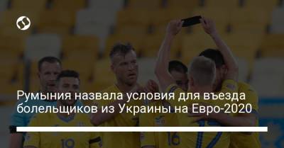 На Евро - Румыния назвала условия для въезда болельщиков из Украины на Евро-2020 - liga.net - Румыния