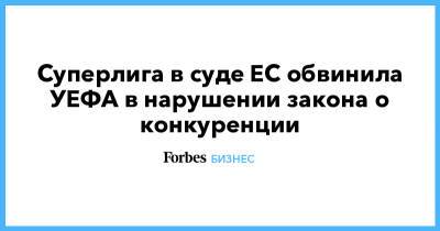 Суперлига в суде ЕС обвинила УЕФА в нарушении закона о конкуренции - forbes.ru - Мадрид - Барселона