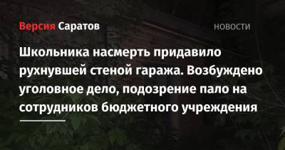 Школьника насмерть придавило рухнувшей стеной гаража. Возбуждено уголовное дело, подозрение пало на сотрудников бюджетного учреждения - nversia.ru - Саратовская обл.