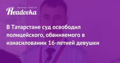 В Татарстане суд освободил полицейского, обвиняемого в изнасиловании 16-летней девушки - readovka.news - респ. Татарстан