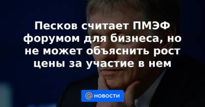 Песков считает ПМЭФ форумом для бизнеса, но не может объяснить рост цены за участие в нем - news.mail.ru