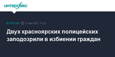Двух красноярских полицейских заподозрили в избиении граждан - interfax.ru - Москва - Красноярский край