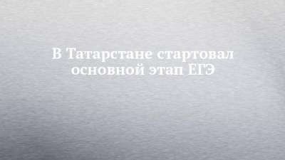 В Татарстане стартовал основной этап ЕГЭ - chelny-izvest.ru - респ. Татарстан