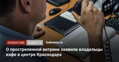 О простреленной витрине заявили владельцы кафе в центре Краснодара - kubnews.ru - Краснодарский край - Краснодар