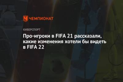 Про-игроки в FIFA 21 рассказали, какие изменения хотели бы видеть в FIFA 22 - championat.com