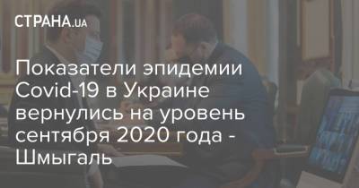 Владимир Зеленский - Денис Шмыгаль - Виктор Ляшко - Показатели эпидемии Covid-19 в Украине вернулись на уровень сентября 2020 года - Шмыгаль - strana.ua - Киев
