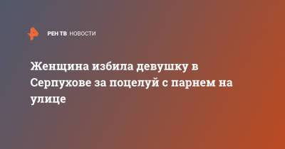Женщина избила девушку в Серпухове за поцелуй с парнем на улице - ren.tv - Московская обл. - Московская область