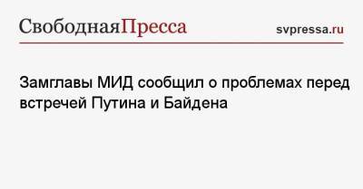 Владимир Путин - Сергей Рябков - Джо Байден - Замглавы МИД сообщил о проблемах перед встречей Путина и Байдена - svpressa.ru - Москва