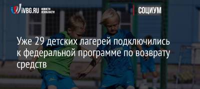 Уже 29 детских лагерей подключились к федеральной программе по возврату средств - ivbg.ru - Ленинградская обл.