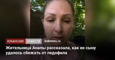 Жительница Анапы рассказала, как ее сыну удалось сбежать от педофила - kubnews.ru - Анапа - Краснодарский край
