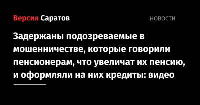 Ирина Волк - Задержаны подозреваемые в мошенничестве, которые говорили пенсионерам, что увеличат их пенсию, и оформляли на них кредиты: видео - nversia.ru - Саратов