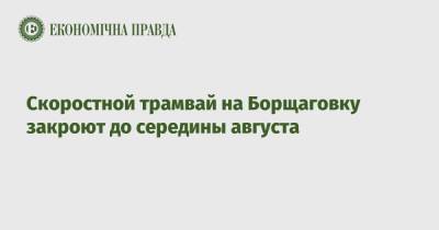 Скоростной трамвай на Борщаговку закроют до середины августа - epravda.com.ua - Украина - Киев - район Соломенский