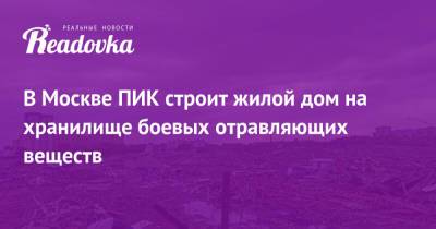 В Москве ПИК строит жилой дом на хранилище боевых отравляющих веществ - readovka.news - Москва - Строительство - Экология