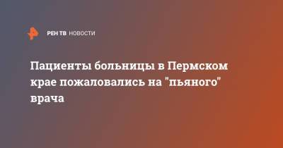 Пациенты больницы в Пермском крае пожаловались на "пьяного" врача - ren.tv - Пермь - Пермский край