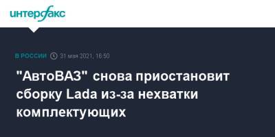 "АвтоВАЗ" снова приостановит сборку Lada из-за нехватки комплектующих - interfax.ru - Москва