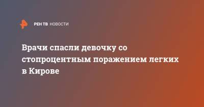 Врачи спасли девочку со стопроцентным поражением легких в Кирове - ren.tv