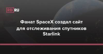 Илон Маск - Фанат SpaceX создал сайт для отслеживания спутников Starlink - rb.ru