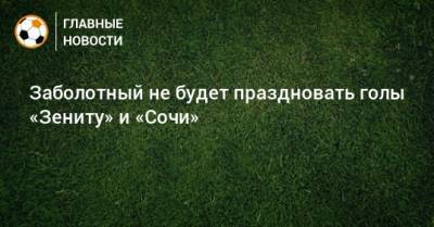 Антон Заболотный - Заболотный не будет праздновать голы «Зениту» и «Сочи» - bombardir.ru - Сочи