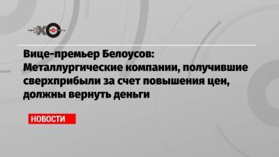 Дмитрий Песков - Денис Мантуров - Андрей Белоусов - Владимир Лисин - Вице-премьер Белоусов: Металлургические компании, получившие сверхприбыли за счет повышения цен, должны вернуть деньги - echo.msk.ru