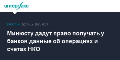 Минюсту дадут право получать у банков данные об операциях и счетах НКО - interfax.ru - Москва