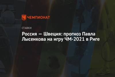 Павел Лысенков - Россия — Швеция: прогноз Павла Лысенкова на игру ЧМ-2021 в Риге - championat.com - Швейцария - Швеция - Рига - Словакия