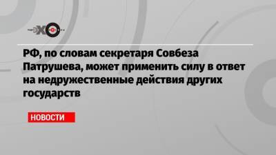 Сергей Шойгу - Йенс Столтенберг - Николай Патрушев - РФ, по словам секретаря Совбеза Патрушева, может применить силу в ответ на недружественные действия других государств - echo.msk.ru - Москва