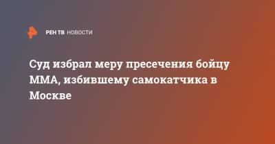 Суд избрал меру пресечения бойцу ММА, избившему самокатчика в Москве - ren.tv - Москва