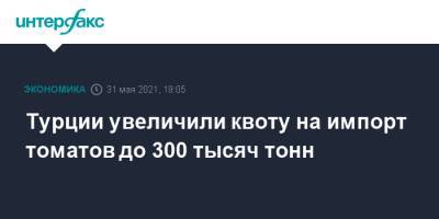 Турции увеличили квоту на импорт томатов до 300 тысяч тонн - interfax.ru - Москва - Турция