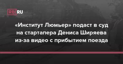 «Институт Люмьер» подаст в суд на стартапера Дениса Ширяева из-за видео с прибытием поезда - rb.ru - Россия