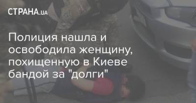 Полиция нашла и освободила женщину, похищенную в Киеве бандой за "долги" - strana.ua - Киев