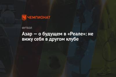 Эден Азар - Азар — о будущем в «Реале»: не вижу себя в другом клубе - championat.com - Мадрид